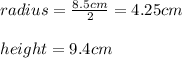 radius=\frac{8.5cm}{2}=4.25cm\\\\height=9.4cm