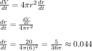 \frac{dV}{dt}=4\pi r^2\frac{dr}{dt}\\\\\frac{dr}{dt}=\frac{\frac{dV}{dt}}{4\pi r^2} \\\\\frac{dr}{dt}=\frac{20}{4\pi(6)^2 } =\frac{5}{36\pi }\approx 0.044