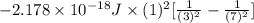 -2.178 \times 10^{-18} J \times (1)^{2}[\frac{1}{(3)^{2}} - \frac{1}{(7)^{2}}]