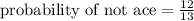 \text{probability of not ace}=\frac{12}{13}