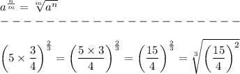 a^\frac{n}{m}=\sqrt[m]{a^n}\\---------------------\\\\\left(5\times\dfrac{3}{4}\right)^\frac{2}{3}=\left(\dfrac{5\times3}{4}\right)^\frac{2}{3}=\left(\dfrac{15}{4}\right)^\frac{2}{3}=\sqrt[3]{\left(\dfrac{15}{4}\right)^2}