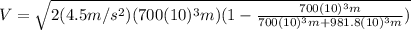 V=\sqrt{2(4.5 m/s^{2}) (700(10)^{3} m)(1-\frac{700(10)^{3} m}{700(10)^{3} m+981.8(10)^{3} m})}