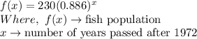 f(x)=230(0.886)^x\\Where,\ f(x)\rightarrow \textrm{fish population}\\x\rightarrow \textrm{number of years passed after 1972}