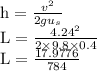 \begin{array}{l}{\mathrm{h}=\frac{v^{2}}{2 g u_{s}}} \\ {\mathrm{L}=\frac{4.24^{2}}{2 \times 9.8 \times 0.4}} \\ {\mathrm{L}=\frac{17.9776}{784}}\end{array}