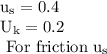 \begin{array}{l}{\mathrm{u}_{\mathrm{s}}=0.4} \\ {\mathrm{U}_{\mathrm{k}}=0.2} \\ {\text { For friction } \mathrm{u}_{\mathrm{s}}}\end{array}