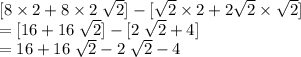 [8 \times 2 + 8 \times 2\;\sqrt{2}] - [\sqrt{2} \times 2 + 2 \sqrt{2} \times \sqrt{2}]\\ =[16 + 16 \;\sqrt{2}] - [2 \;\sqrt{2} + 4]\\= 16 + 16\;\sqrt{2} - 2\; \sqrt{2} - 4