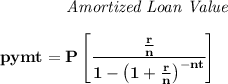 \bf \qquad \qquad \textit{Amortized Loan Value}&#10;\\\\&#10;pymt=P\left[ \cfrac{\frac{r}{n}}{1-\left( 1+ \frac{r}{n}\right)^{-nt}} \right]&#10;\\\\