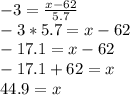 -3=\frac{x-62}{5.7}\\-3*5.7=x-62\\-17.1=x-62\\-17.1+62=x\\44.9=x
