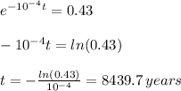 e^{-10^{-4}t} = 0.43 \\\\ -10^{-4} t = ln(0.43) \\\\ t = - \frac{ln(0.43)}{10^{-4}} =8439.7 \, years