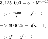 \begin{array}{l}{3,125,000=8 \times 5^{(n-1)}} \\\\ {=\frac{3125000}{8}=5^{(n-1)}} \\\\ {=390625=5(n-1)} \\\\ {=5^{8}=5^{(n-1)}}\end{array}