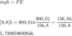 \displaystyle mgh = PE \\ \\ [16][9,8]h = 900,01 → \frac{900,01}{156,8} = \frac{156,8h}{156,8} \\ \\ 5,7398596939 ≈ h