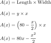 A(x)=\text{Length}\times \text{Width}\\ \\A(x)=y\times x\\ \\A(x)=\left(80-\dfrac{x}{2}\right)\times x\\ \\A(x)=80x-\dfrac{x^2}{2}