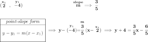 \bf (\stackrel{x_1}{2}~,~\stackrel{y_1}{-4})~\hspace{10em} \stackrel{slope}{m}\implies \cfrac{3}{5} \\\\\\ \begin{array}{|c|ll} \cline{1-1} \textit{point-slope form}\\ \cline{1-1} \\ y-y_1=m(x-x_1) \\\\ \cline{1-1} \end{array}\implies y-\stackrel{y_1}{(-4)}=\stackrel{m}{\cfrac{3}{5}}(x-\stackrel{x_1}{2})\implies y+4=\cfrac{3}{5}x-\cfrac{6}{5}