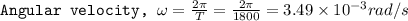 \texttt{Angular velocity, }\omega =\frac{2\pi }{T}=\frac{2\pi }{1800}=3.49\times 10^{-3}rad/s