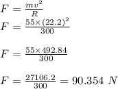 F=\frac{mv^2}{R}\\F=\frac{55\times (22.2)^2}{300}\\\\F=\frac{55\times 492.84}{300}\\\\F=\frac{27106.2}{300}=90.354\ N