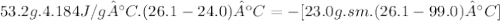 53.2 g . 4.184 J/g°C . (26.1 - 24.0)ºC = -[23.0 g . sm . (26.1 - 99.0)°C]
