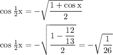 \rm cos\:\frac{1}{2}x=-\sqrt{\dfrac{1+cos\:x}{2} }\\\\cos\:\frac{1}{2}x=-\sqrt{\dfrac{1-\dfrac{12}{13} }{2} }=-\sqrt{\dfrac{1}{26} }