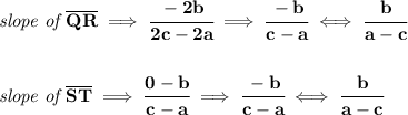 \bf \textit{slope of }\overline{QR}\implies \cfrac{-2b}{2c-2a}\implies \cfrac{-b}{c-a}\iff \cfrac{b}{a-c}&#10;\\\\\\&#10;\textit{slope of }\overline{ST}\implies \cfrac{0-b}{c-a}\implies \cfrac{-b}{c-a}\iff \cfrac{b}{a-c}