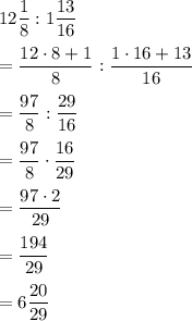 12\dfrac{1}{8}:1\dfrac{13}{16}\\ \\=\dfrac{12\cdot 8+1}{8}:\dfrac{1\cdot 16+13}{16}\\ \\=\dfrac{97}{8}:\dfrac{29}{16}\\ \\=\dfrac{97}{8}\cdot \dfrac{16}{29}\\ \\=\dfrac{97\cdot 2}{29}\\ \\=\dfrac{194}{29}\\ \\=6\dfrac{20}{29}