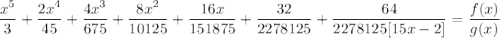 \displaystyle \frac{x^5}{3} + \frac{2x^4}{45} + \frac{4x^3}{675} + \frac{8x^2}{10125} + \frac{16x}{151875} + \frac{32}{2278125} + \frac{64}{2278125[15x - 2]} = \frac{f(x)}{g(x)}