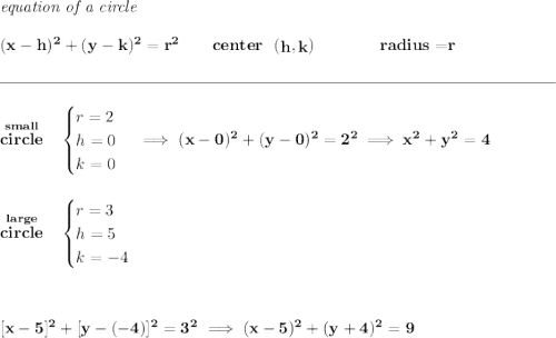 \bf \textit{equation of a circle}\\\\ (x- h)^2+(y- k)^2= r^2 \qquad center~~(\stackrel{}{ h},\stackrel{}{ k})\qquad \qquad radius=\stackrel{}{ r} \\\\[-0.35em] \rule{34em}{0.25pt}\\\\ \stackrel{small}{circle}~~ \begin{cases} r=2\\ h=0\\ k=0 \end{cases}\implies (x-0)^2+(y-0)^2=2^2\implies x^2+y^2=4 \\\\\\ \stackrel{large}{circle}~~ \begin{cases} r=3\\ h=5\\ k=-4 \end{cases} \\[3em] [x-5]^2+[y-(-4)]^2=3^2\implies (x-5)^2+(y+4)^2=9