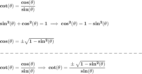 \bf cot(\theta)=\cfrac{cos(\theta)}{sin(\theta)}&#10;\\\\\\&#10;sin^2(\theta)+cos^2(\theta)=1\implies cos^2(\theta)=1-sin^2(\theta)&#10;\\\\\\&#10;cos(\theta)=\pm\sqrt{1-sin^2(\theta)}\\\\&#10;-----------------------------\\\\&#10;cot(\theta)=\cfrac{cos(\theta)}{sin(\theta)}\implies cot(\theta)=\cfrac{\pm\sqrt{1-sin^2(\theta)}}{sin(\theta)}