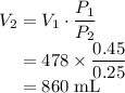 V_2 = V_1 \cdot \dfrac{P_1}{P_2}\\\phantom{V_2} = 478 \times \dfrac{0.45}{0.25}\\\phantom{V_2} = 860 \;\text{mL}