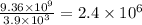 \frac{9.36 \times 10^{9}}{3.9 \times 10^{3}} = 2.4 \times 10^{6}
