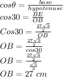 cos\theta=\frac{base}{hypotenuse} \\cos30= \frac{BE}{OB} \\Cos30 = \frac{\frac{27\sqrt{3} }{2}}{OB}  \\OB= \frac{\frac{27\sqrt{3} }{2}}{cos30} \\OB= \frac{\frac{27\sqrt{3} }{2}}{\frac{\sqrt{3} }{2} } \\OB =27 \ cm
