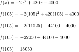 f(x)=-2x^2+420x-4000\\\\f(105)=-2(105)^2+420(105)-4000\\\\f(105)=-2(11025)+44100-4000\\\\f(105)=-22050+44100-4000\\\\f(105)=18050
