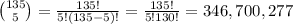 \large \binom{135}{5}=\frac{135!}{5!(135-5)!}=\frac{135!}{5!130!}=346,700,277