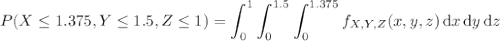 \displaystyle P(X\le1.375,Y\le1.5,Z\le1)=\int_0^1\int_0^{1.5}\int_0^{1.375}f_{X,Y,Z}(x,y,z)\,\mathrm dx\,\mathrm dy\,\mathrm dz