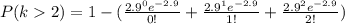 P(k  2)= 1 - ({\frac {2.9 ^{0}e^{-2.9}}{0!}} + \frac {2.9 ^{1}e^{-2.9}}{1!}} + \frac {2.9 ^{2}e^{-2.9}}{2!}})
