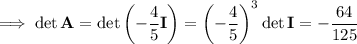 \implies\det\mathbf A=\det\left(-\dfrac45\mathbf I\right)=\left(-\dfrac45\right)^3\det\mathbf I=-\dfrac{64}{125}