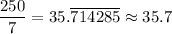 \dfrac{250}{7} = 35.\overline{714285} \approx 35.7
