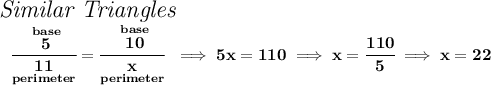 \bf \stackrel{\textit{\Large Similar Triangles}}{\cfrac{\stackrel{base}{5}}{\underset{perimeter}{11}}=\cfrac{\stackrel{base}{10}}{\underset{perimeter}{x}}}\implies 5x=110\implies x=\cfrac{110}{5}\implies x=22