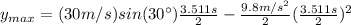 y_{max}=(30 m/s) sin(30\°) \frac{3.511 s}{2}-\frac{9.8 m/s^{2}}{2}(\frac{3.511 s}{2})^{2}