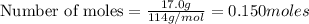 \text{Number of moles}=\frac{17.0g}{114g/mol}=0.150moles