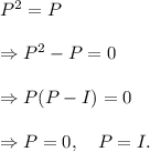 P^2=P\\\\\Rightarrow P^2-P=0\\\\\Rightarrow P(P-I)=0\\\\\Rightarrow P=0,~~~P=I.