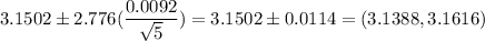 3.1502 \pm 2.776(\displaystyle\frac{0.0092}{\sqrt{5}} ) = 3.1502 \pm 0.0114 = (3.1388,3.1616)