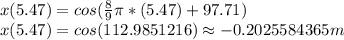 x(5.47)=cos(\frac{8}{9}\pi*(5.47) +97.71 )\\x(5.47)=cos(112.9851216)\approx -0.2025584365m