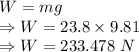 W=mg\\\Rightarrow W=23.8\times 9.81\\\Rightarrow W=233.478\ N