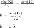 \frac{sin(92)}{4.6} = \frac{sin(19)}{b}\\\\b = \frac{sin(19)}{\frac{sin(92)}{4.6}}\\\\b = 1.5