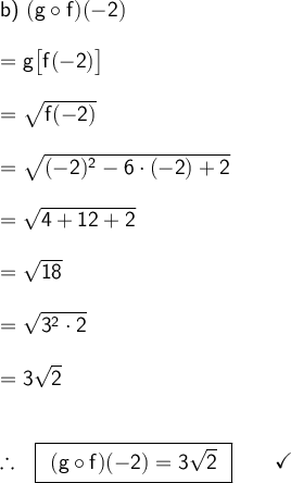 \large\begin{array}{l} \textsf{b) }\mathsf{(g\circ f)(-2)}\\\\ =\mathsf{g\big[f(-2)\big]}\\\\ =\mathsf{\sqrt{f(-2)}}\\\\ =\mathsf{\sqrt{(-2)^2-6\cdot (-2)+2}}\\\\ =\mathsf{\sqrt{4+12+2}}\\\\ =\mathsf{\sqrt{18}}\\\\ =\mathsf{\sqrt{3^2\cdot 2}}\\\\ =\mathsf{3\sqrt{2}}\\\\\\ \therefore~~\boxed{\begin{array}{c}\mathsf{(g\circ f)(-2)=3\sqrt{2}} \end{array}}\qquad\checkmark \end{array}