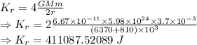 K_r=4\frac{GMm}{2r}\\\Rightarrow K_r=2\frac{6.67\times 10^{-11}\times 5.98\times 10^{24}\times 3.7\times 10^{-3}}{(6370+810)\times 10^3}\\\Rightarrow K_r=411087.52089\ J