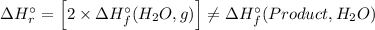 \Delta H_{r}^{\circ} = \left [2\times \Delta H_{f}^{\circ} (H_{2}O, g) \right ] \neq \Delta H_{f}^{\circ} (Product, H_{2}O)