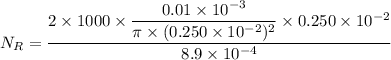 N_{R}=\dfrac{2\times1000\times\dfrac{0.01\times10^{-3}}{\pi\times(0.250\times10^{-2})^2}\times0.250\times10^{-2}}{8.9\times10^{-4}}