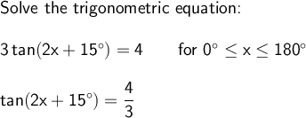 \large\begin{array}{l} \textsf{Solve the trigonometric equation:}\\\\ \mathsf{3\,tan(2x+15^\circ)=4}\qquad\textsf{for }\mathsf{0^\circ \le x \le 180^\circ}\\\\ \mathsf{tan(2x+15^\circ)=\dfrac{4}{3}} \end{array}