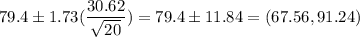 79.4 \pm 1.73(\displaystyle\frac{ 30.62}{\sqrt{20}} ) = 79.4 \pm 11.84 = (67.56 ,91.24)