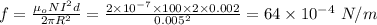 f = \frac{\mu_{o}NI^{2}d}{2\pi R^{2}} = \frac{2\times 10^{- 7}\times 100\times 2\times 0.002}{0.005^{2}} = 64\times 10^{- 4}\ N/m